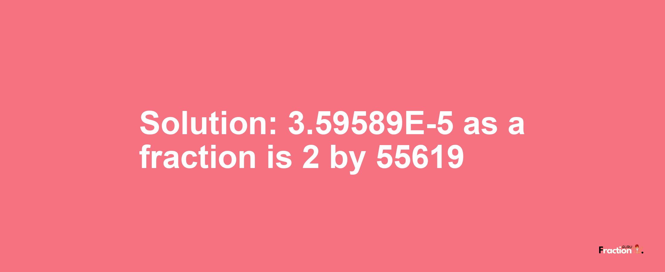 Solution:3.59589E-5 as a fraction is 2/55619